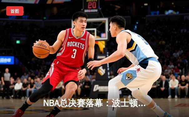 NBA总决赛落幕：波士顿凯尔特人险胜金州勇士夺得队史第18冠