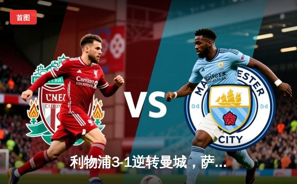 利物浦3-1逆转曼城，萨拉赫传射建功，英超冠军悬念再起
