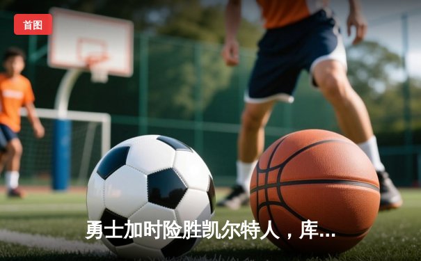 勇士加时险胜凯尔特人，库里43分刷新总决赛三分纪录
