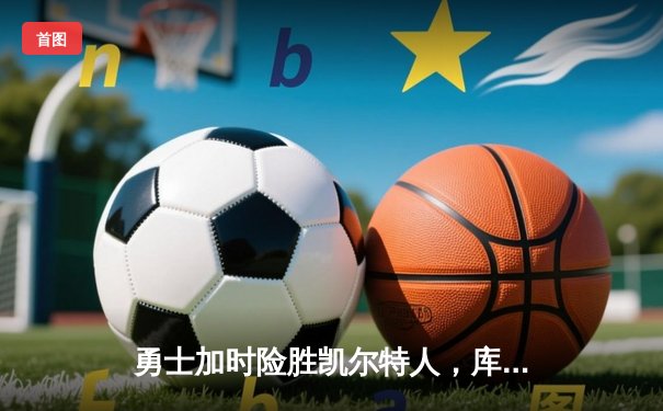 勇士加时险胜凯尔特人，库里43分刷新总决赛三分纪录